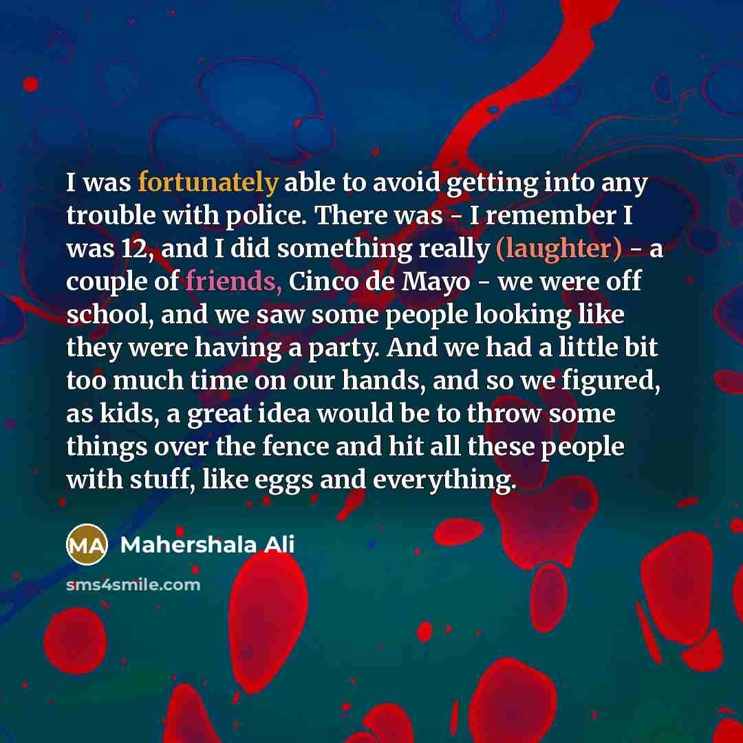 “I was fortunately able to avoid getting into any trouble with police. There was - I remember I was 12, and I did something really (laughter) - a couple of friends, Cinco de Mayo - we were off school, and we saw some people looking like they were having a party. And we had a little bit too much…” quote by Mahershala Ali