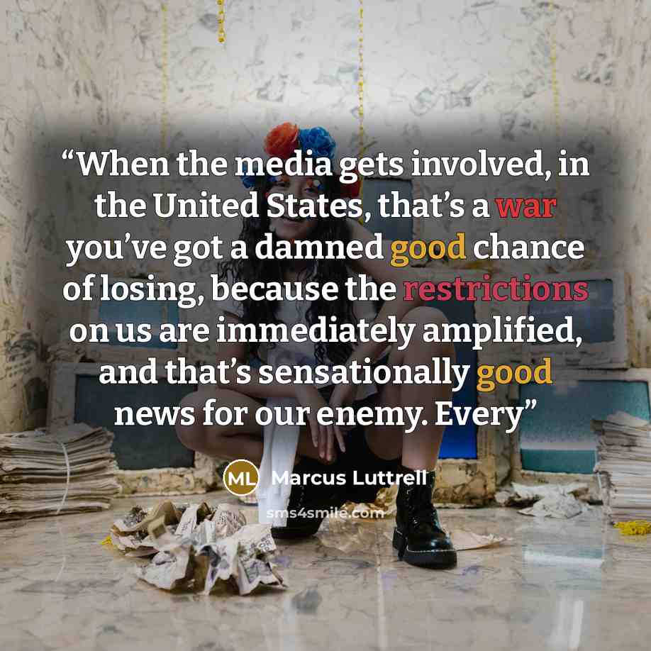 “When the media gets involved, in the United States, that’s a war you’ve got a damned good chance of losing, because the restrictions on us are immediately amplified, and that’s sensationally good news for our enemy. Every” quote by Marcus Luttrell