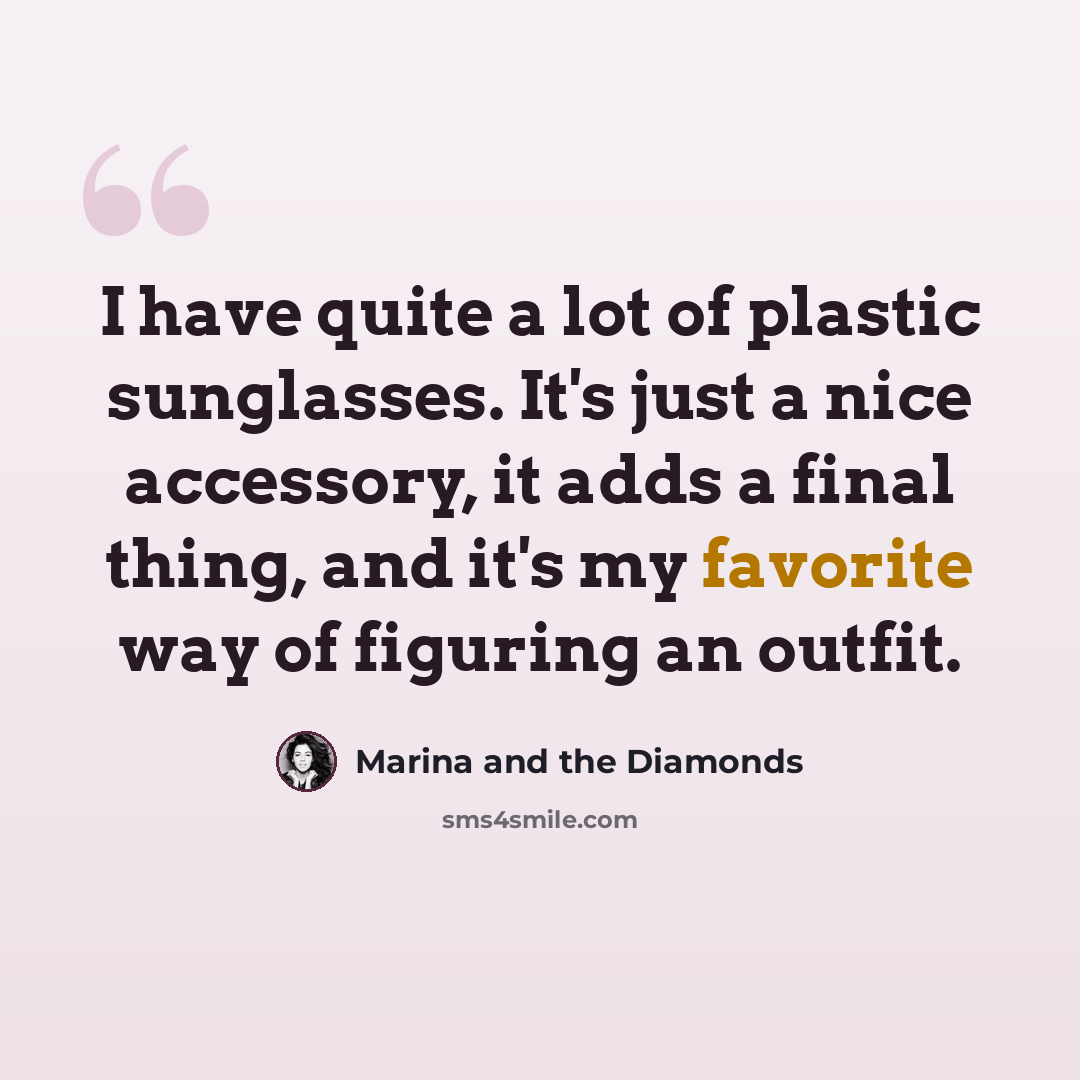 “I have quite a lot of plastic sunglasses. It's just a nice accessory, it adds a final thing, and it's my favorite way of figuring an outfit.” quote by Marina and the Diamonds