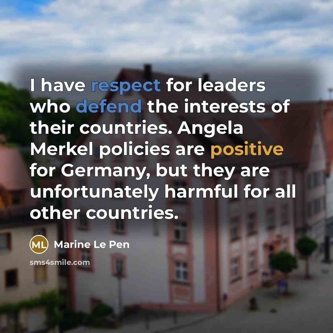 “I have respect for leaders who defend the interests of their countries. Angela Merkel policies are positive for Germany, but they are unfortunately harmful for all other countries.” quote by Marine Le Pen