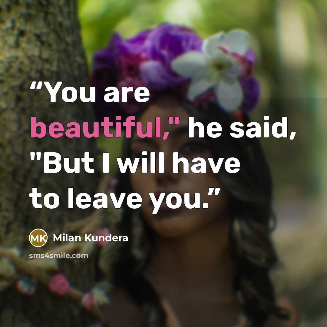 “You are beautiful," he said, "But I will have to leave you.” quote by Milan Kundera