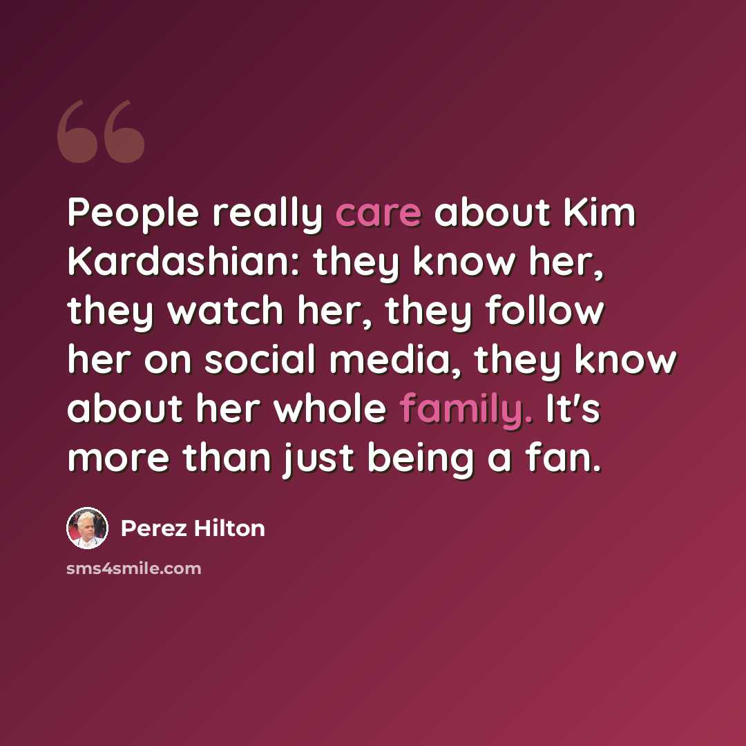 “People really care about Kim Kardashian: they know her, they watch her, they follow her on social media, they know about her whole family. It's more than just being a fan.” quote by Perez Hilton