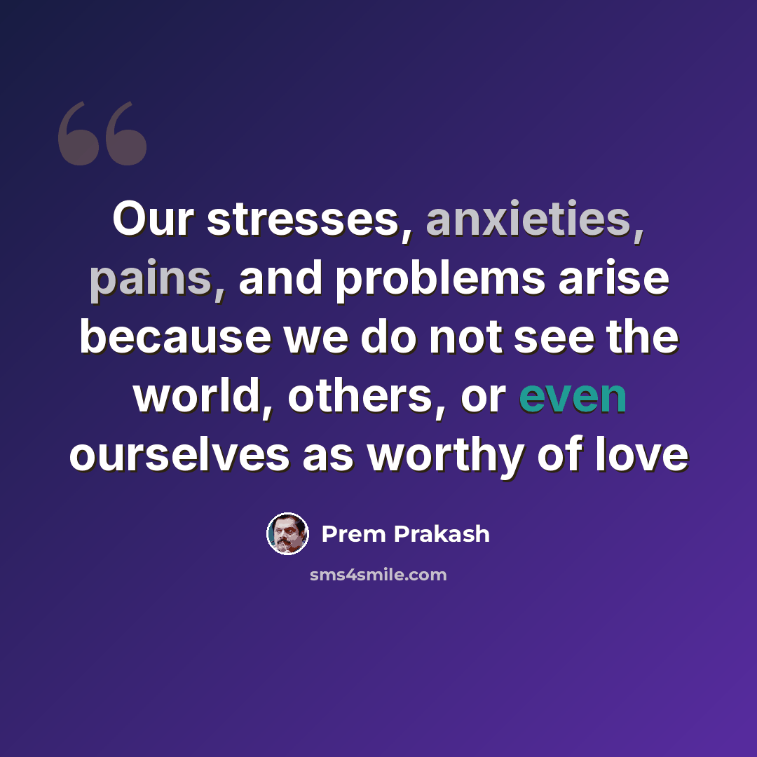 “Our stresses, anxieties, pains, and problems arise because we do not see the world, others, or even ourselves as worthy of love” quote by Prem Prakash