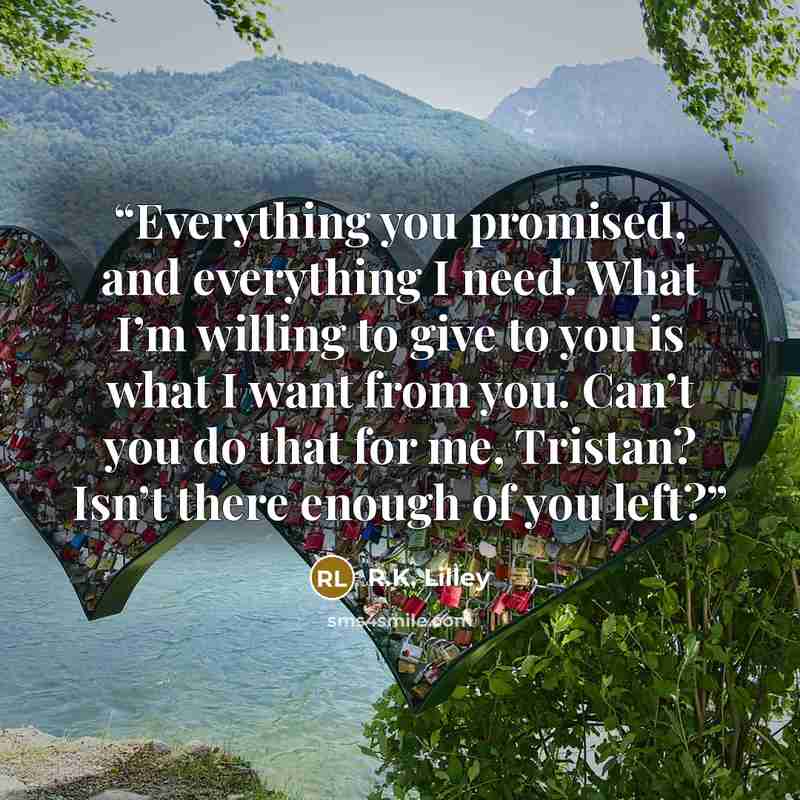 “Everything you promised, and everything I need. What I’m willing to give to you is what I want from you. Can’t you do that for me, Tristan? Isn’t there enough of you left?” quote by R.K. Lilley