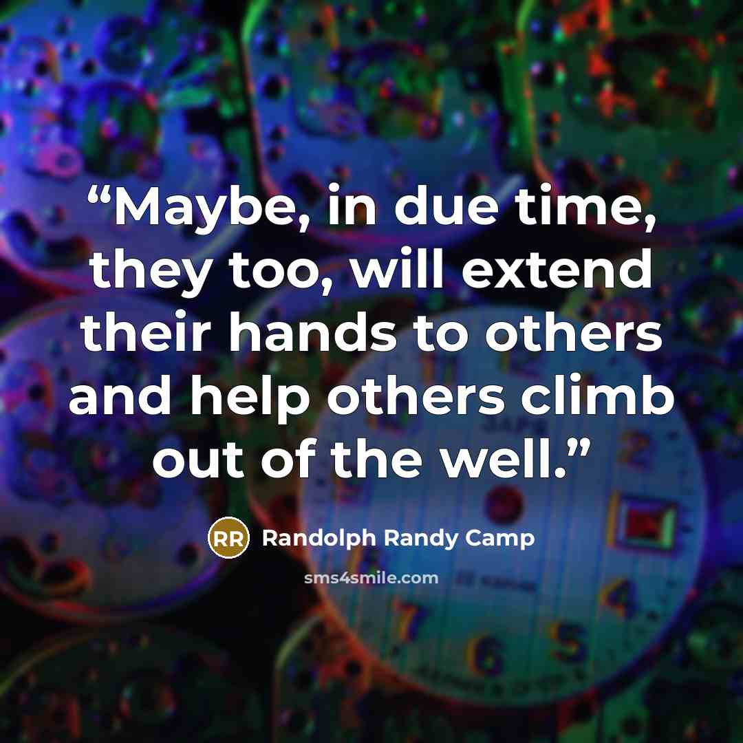 “Maybe, in due time, they too, will extend their hands to others and help others climb out of the well.” quote by Randolph Randy Camp