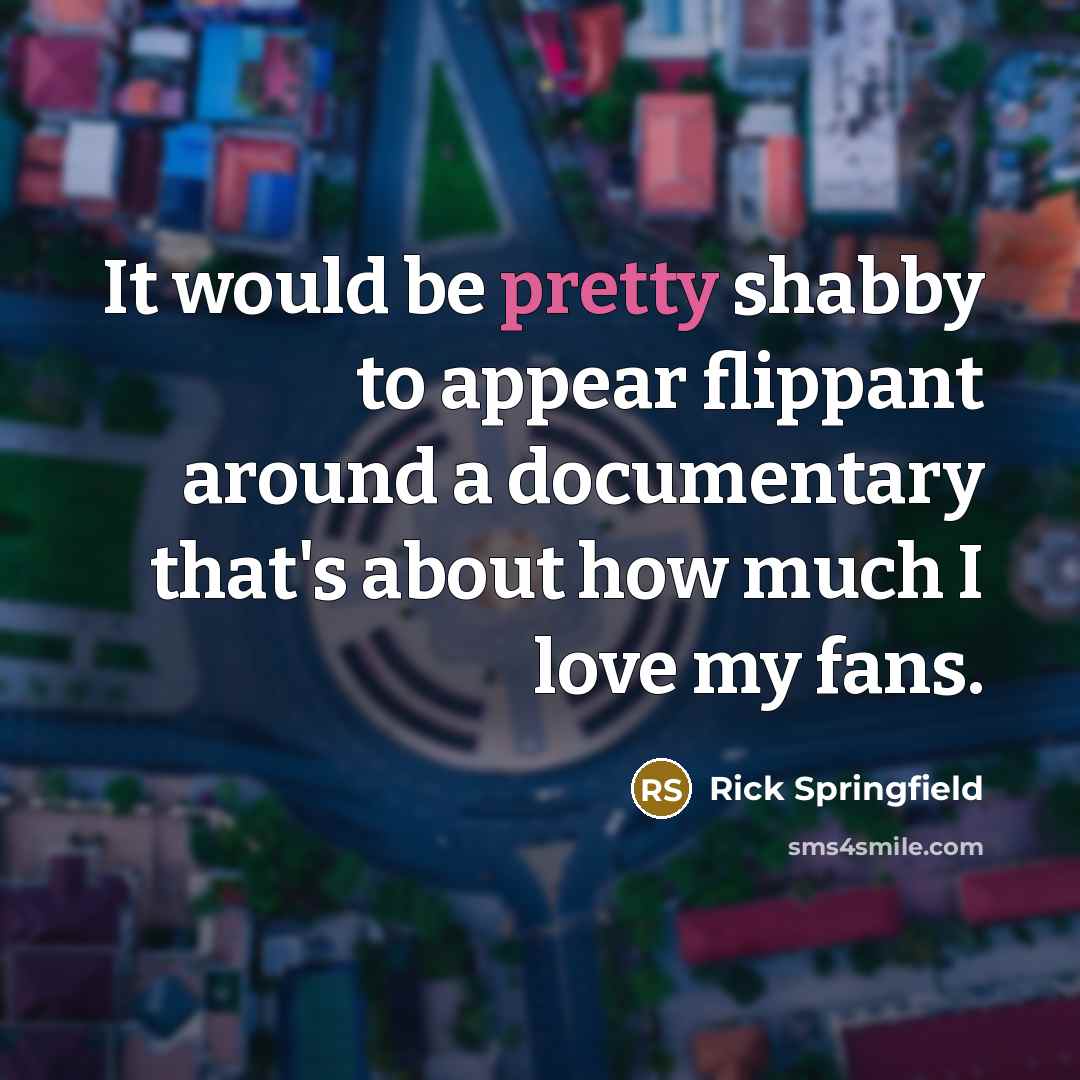 “It would be pretty shabby to appear flippant around a documentary that's about how much I love my fans.” quote by Rick Springfield
