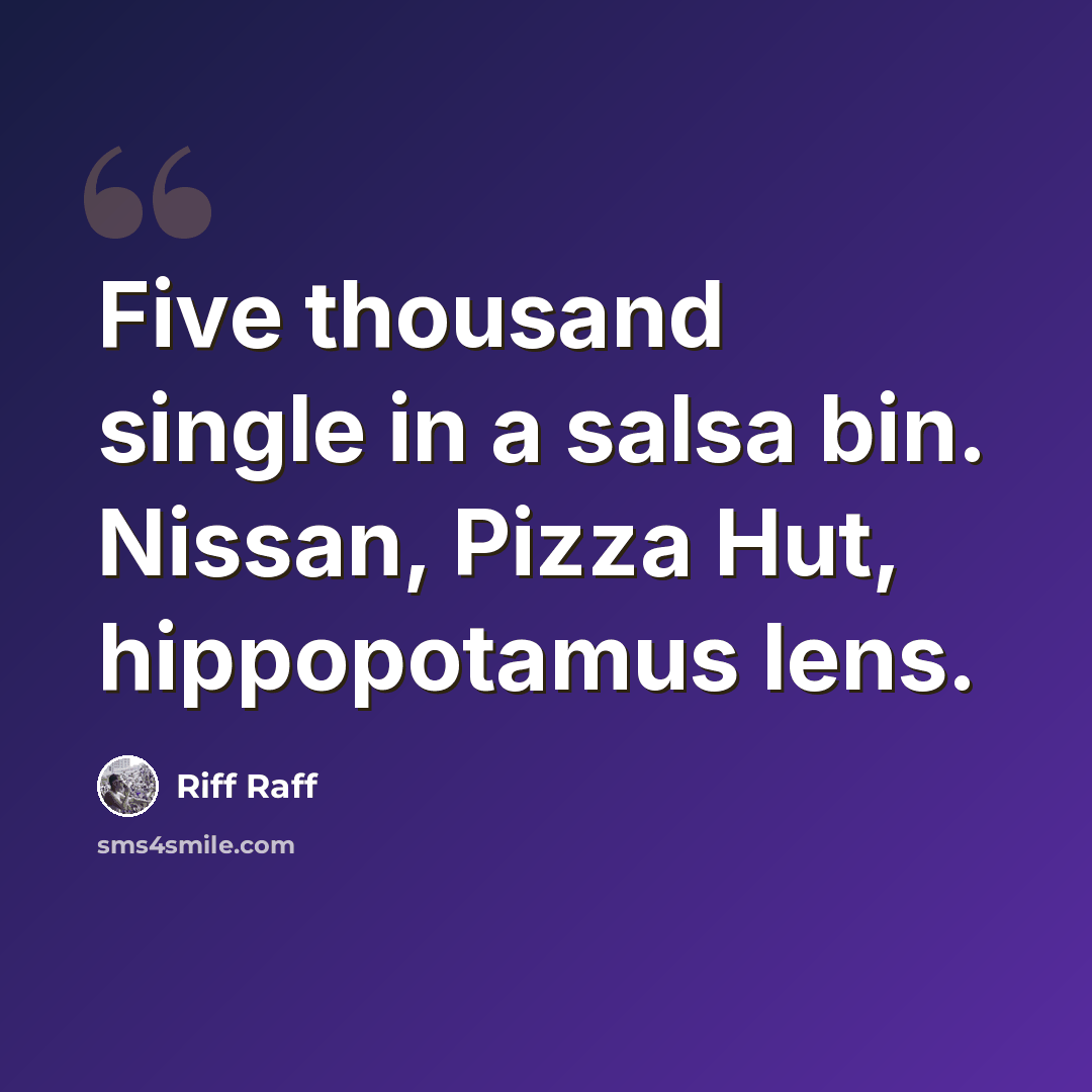 “Five thousand single in a salsa bin. Nissan, Pizza Hut, hippopotamus lens.” quote by Riff Raff