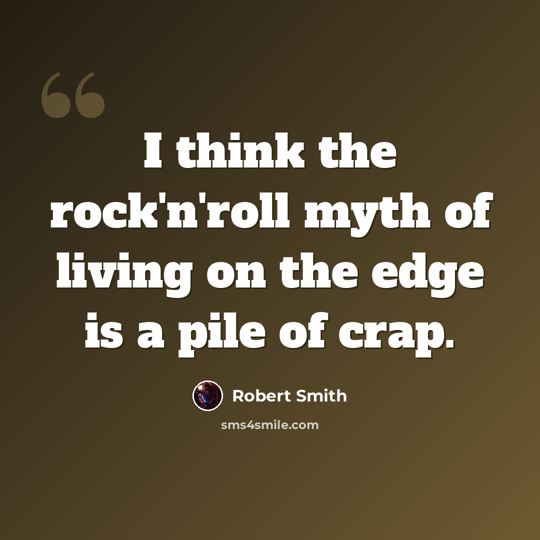 “I think the rock'n'roll myth of living on the edge is a pile of crap.” quote by Robert Smith