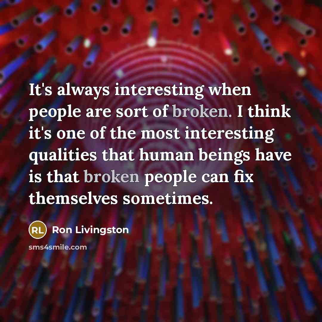 “It's always interesting when people are sort of broken. I think it's one of the most interesting qualities that human beings have is that broken people can fix themselves sometimes.” quote by Ron Livingston