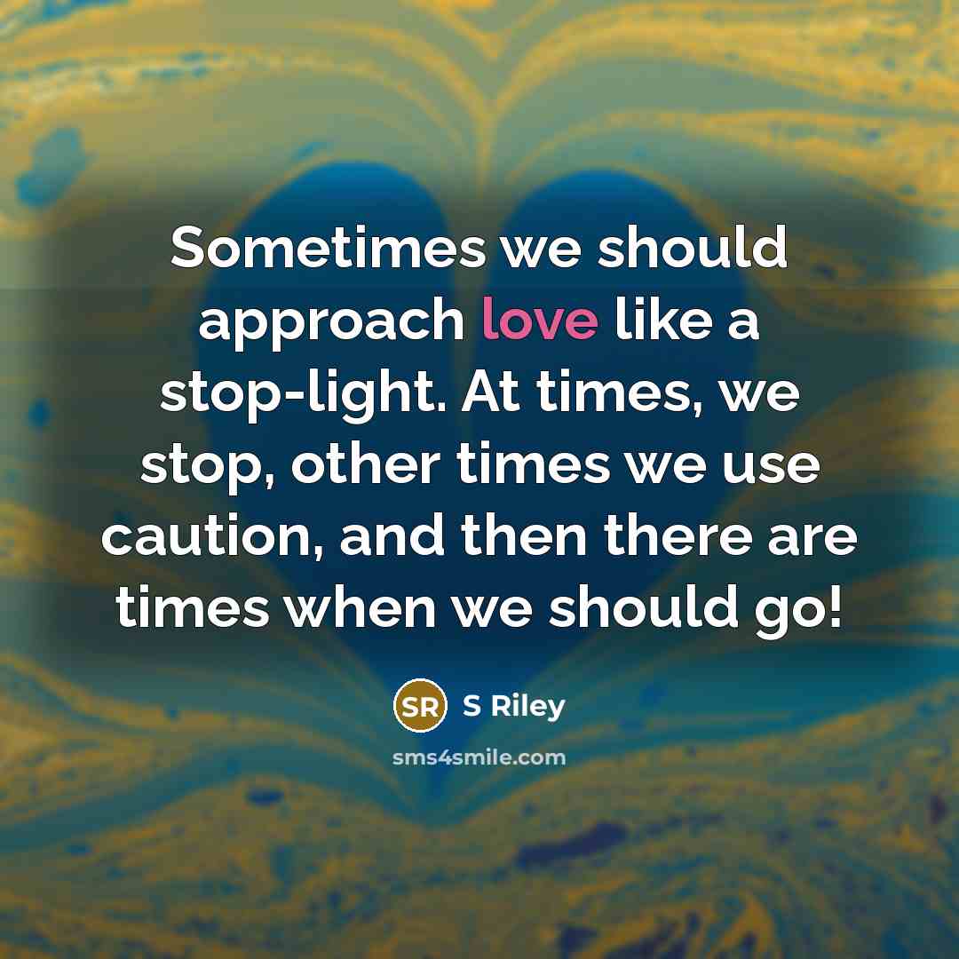 “Sometimes we should approach love like a stop-light. At times, we stop, other times we use caution, and then there are times when we should go!” quote by S Riley