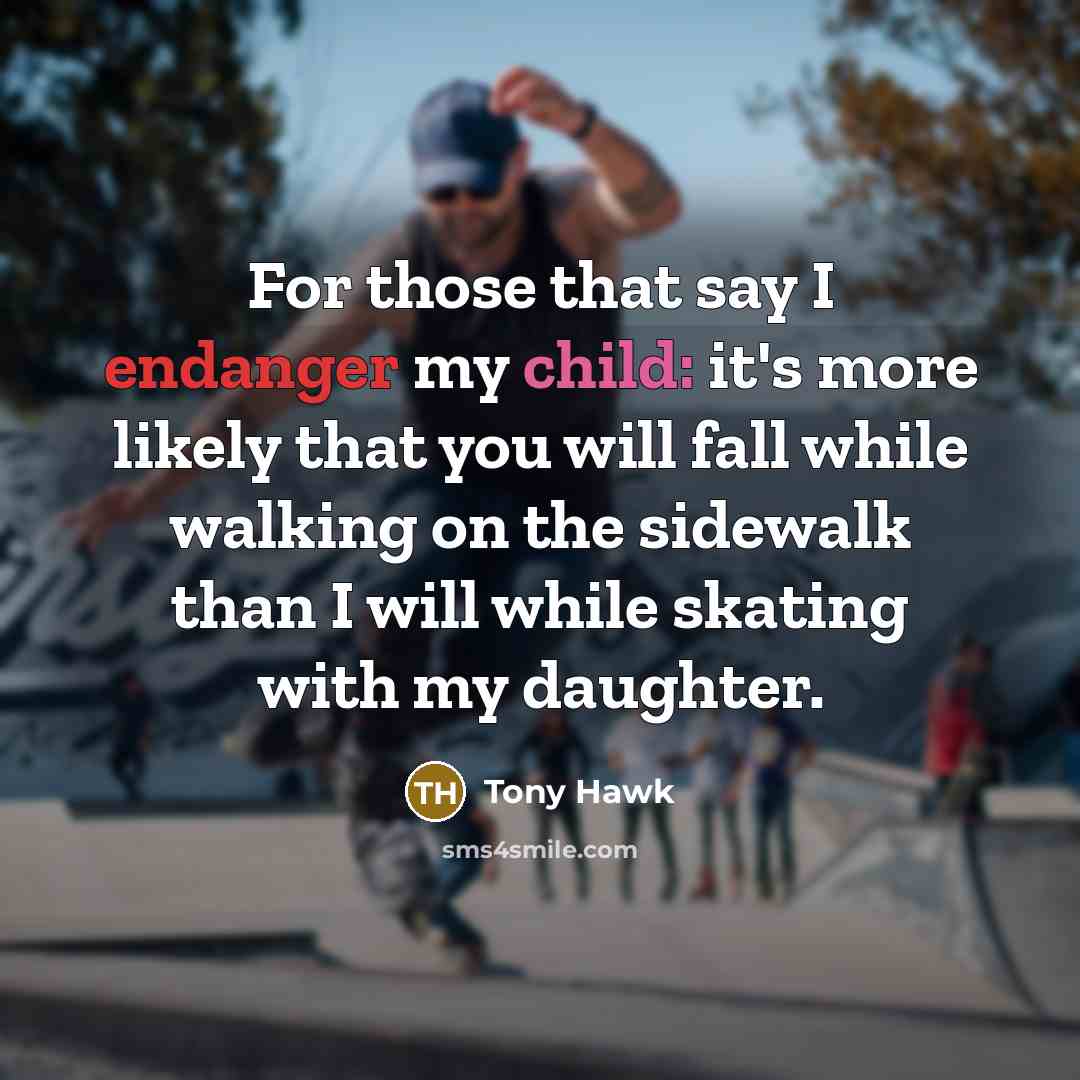 “For those that say I endanger my child: it's more likely that you will fall while walking on the sidewalk than I will while skating with my daughter.” quote by Tony Hawk