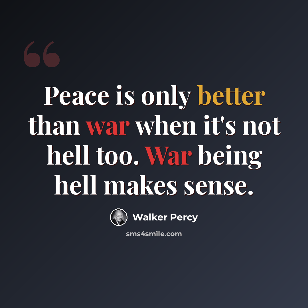“Peace is only better than war when it's not hell too. War being hell makes sense.” quote by Walker Percy