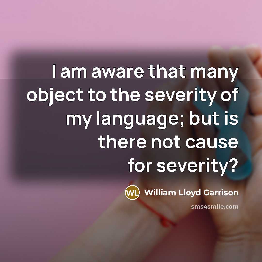 “I am aware that many object to the severity of my language; but is there not cause for severity?” quote by William Lloyd Garrison