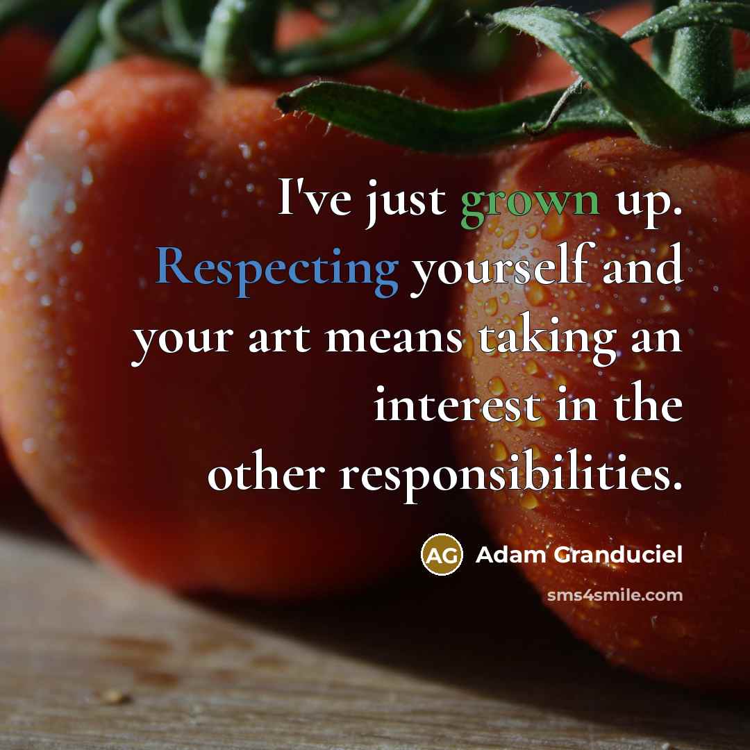 “I've just grown up. Respecting yourself and your art means taking an interest in the other responsibilities.” quote by Adam Granduciel