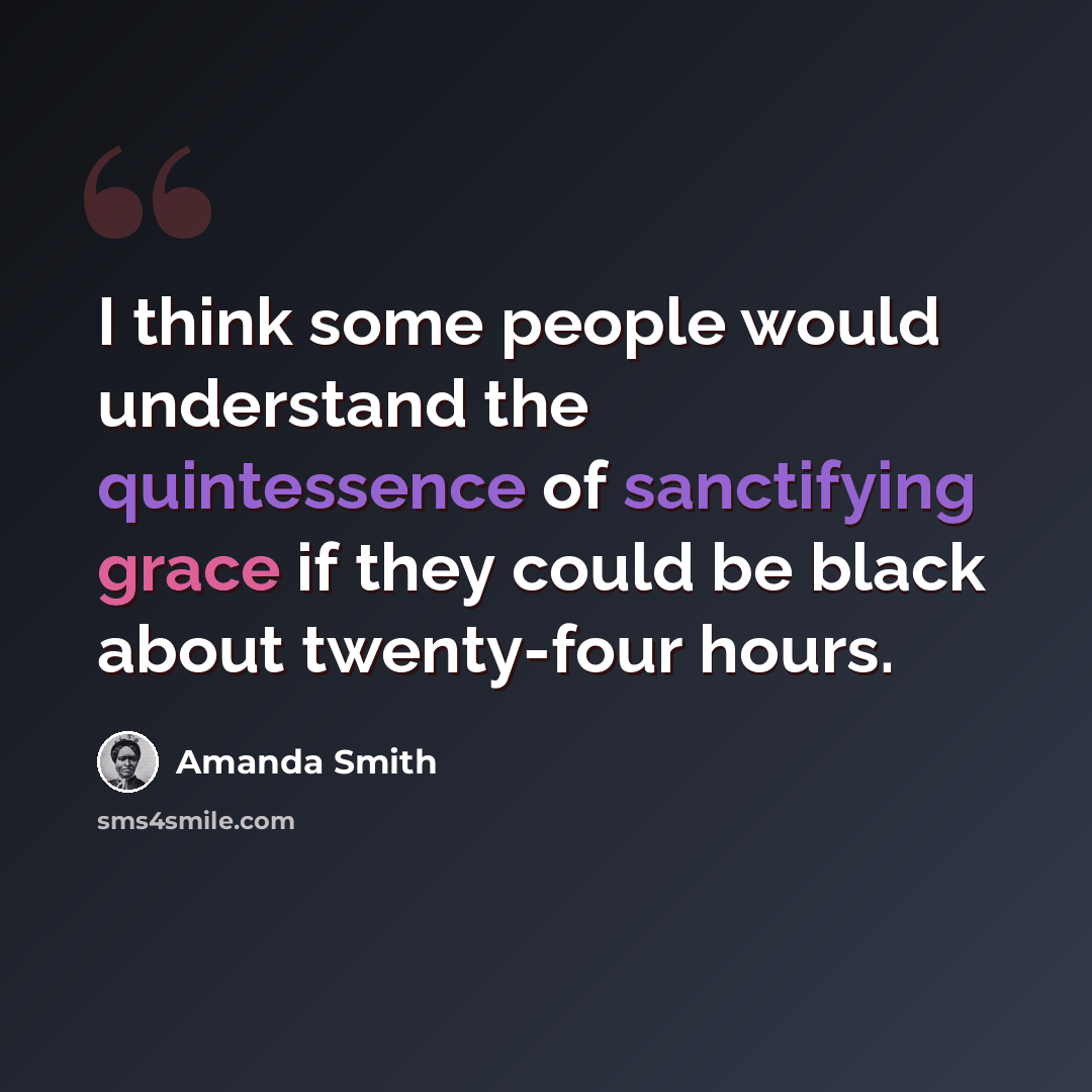 “I think some people would understand the quintessence of sanctifying grace if they could be black about twenty-four hours.” quote by Amanda Smith