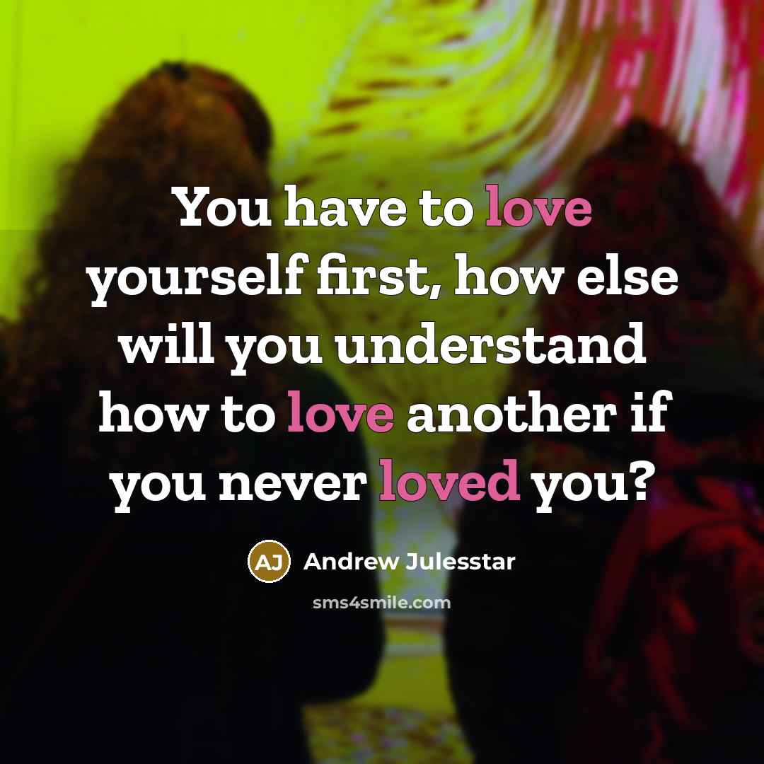 “You have to love yourself first, how else will you understand how to love another if you never loved you?” quote by Andrew Julesstar