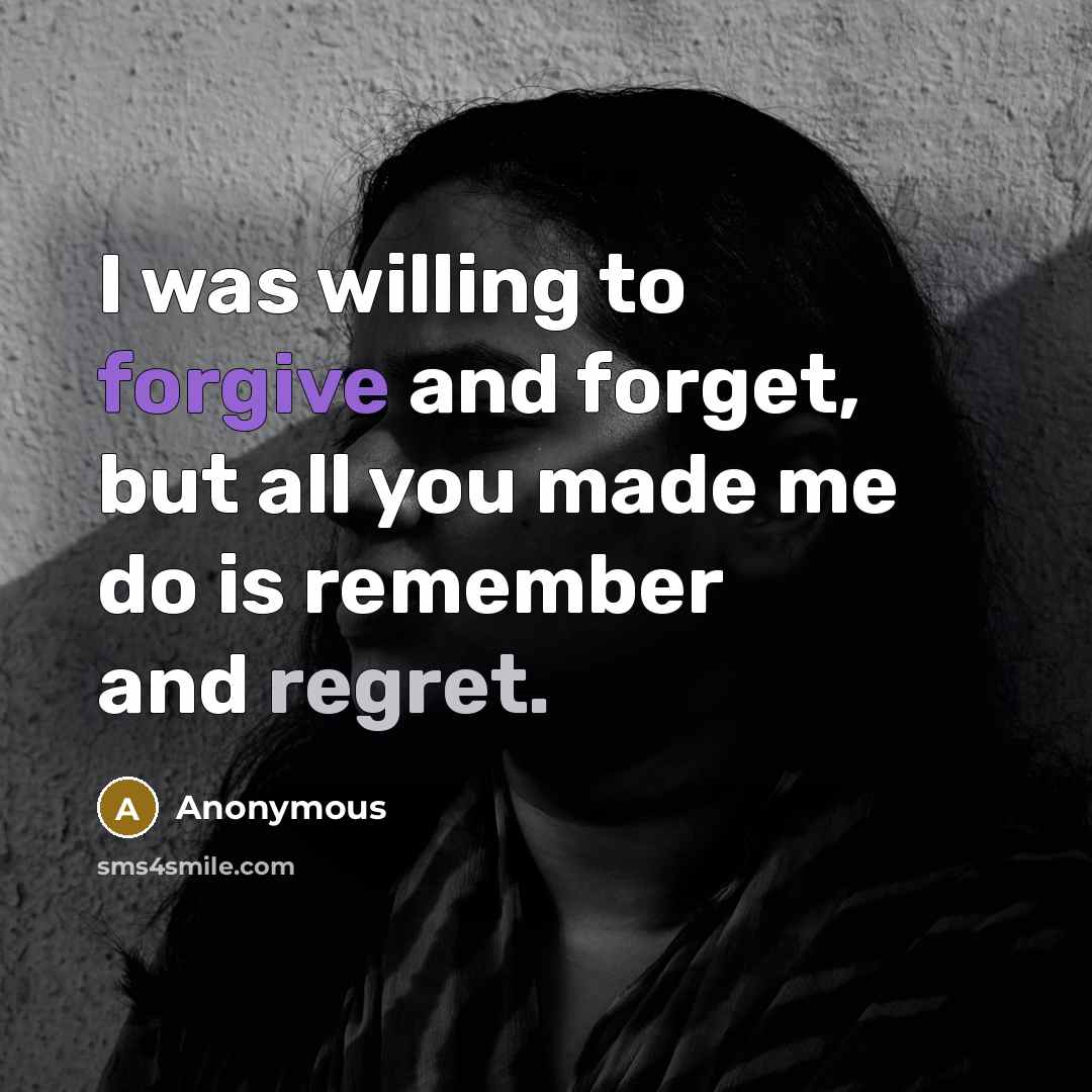 “I was willing to forgive and forget, but all you made me do is remember and regret.” quote by Anonymous