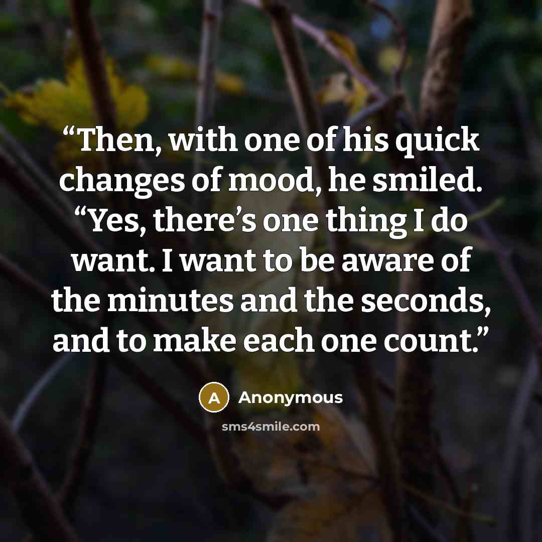 “Then, with one of his quick changes of mood, he smiled. “Yes, there’s one thing I do want. I want to be aware of the minutes and the seconds, and to make each one count.” quote by Anonymous