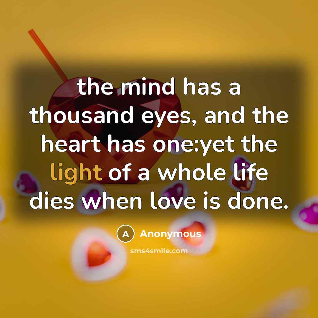 “the mind has a thousand eyes, and the heart has one:yet the light of a whole life dies when love is done.” quote by Anonymous