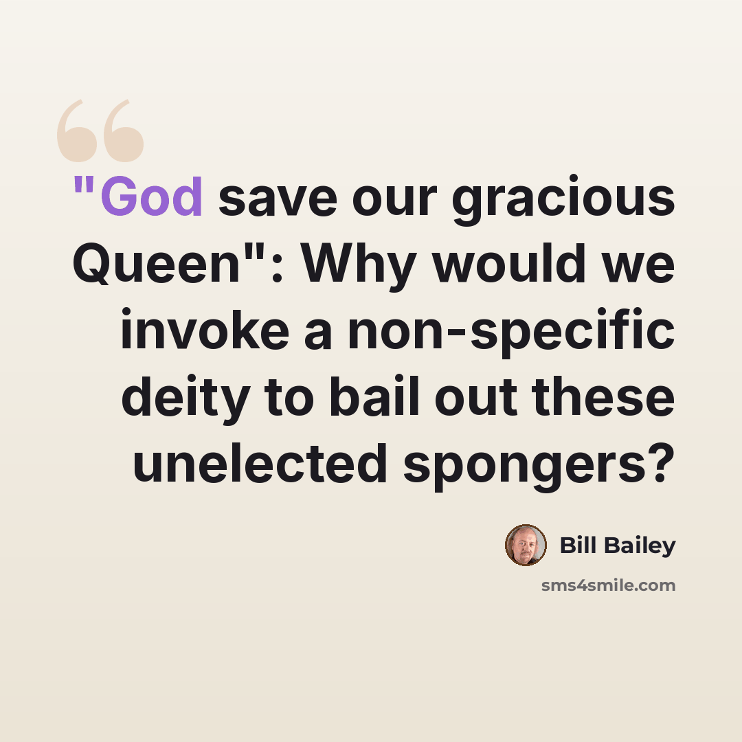 “"God save our gracious Queen": Why would we invoke a non-specific deity to bail out these unelected spongers?” quote by Bill Bailey