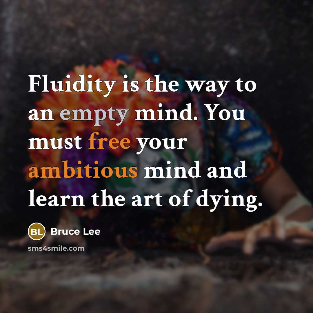 “Fluidity is the way to an empty mind. You must free your ambitious mind and learn the art of dying.” quote by Bruce Lee