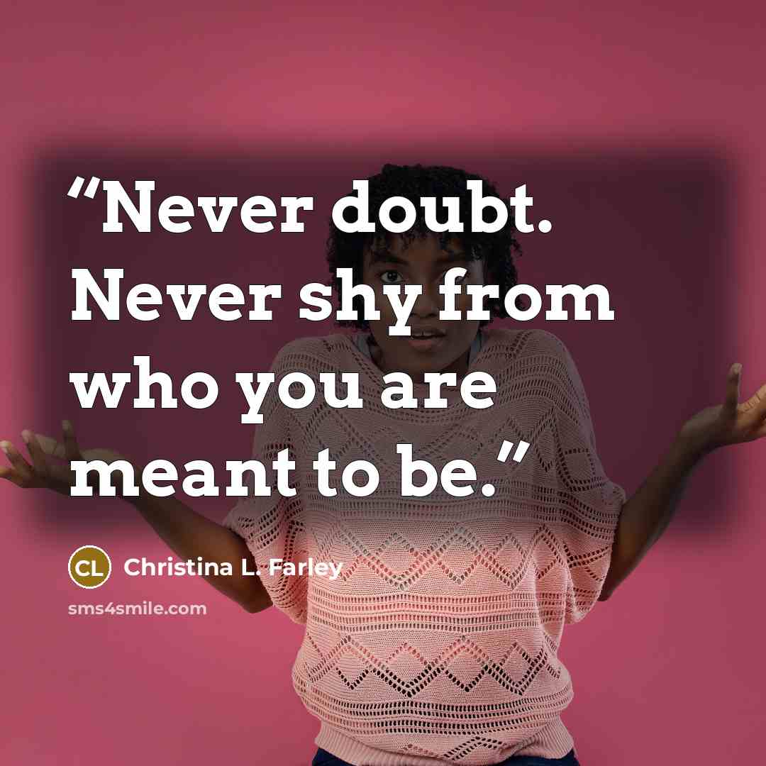 “Never doubt. Never shy from who you are meant to be.” quote by Christina L. Farley