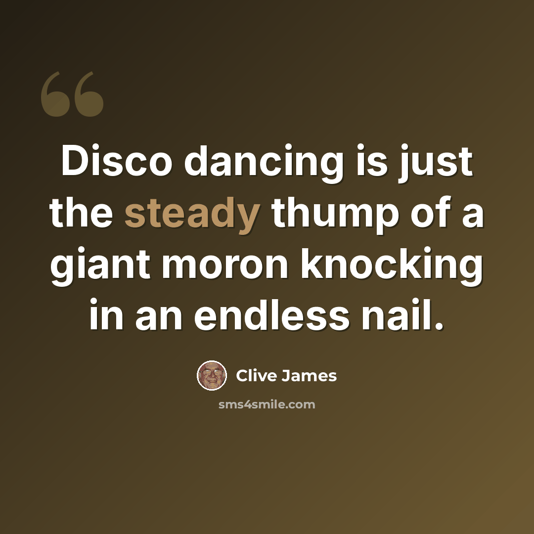 “Disco dancing is just the steady thump of a giant moron knocking in an endless nail.” quote by Clive James