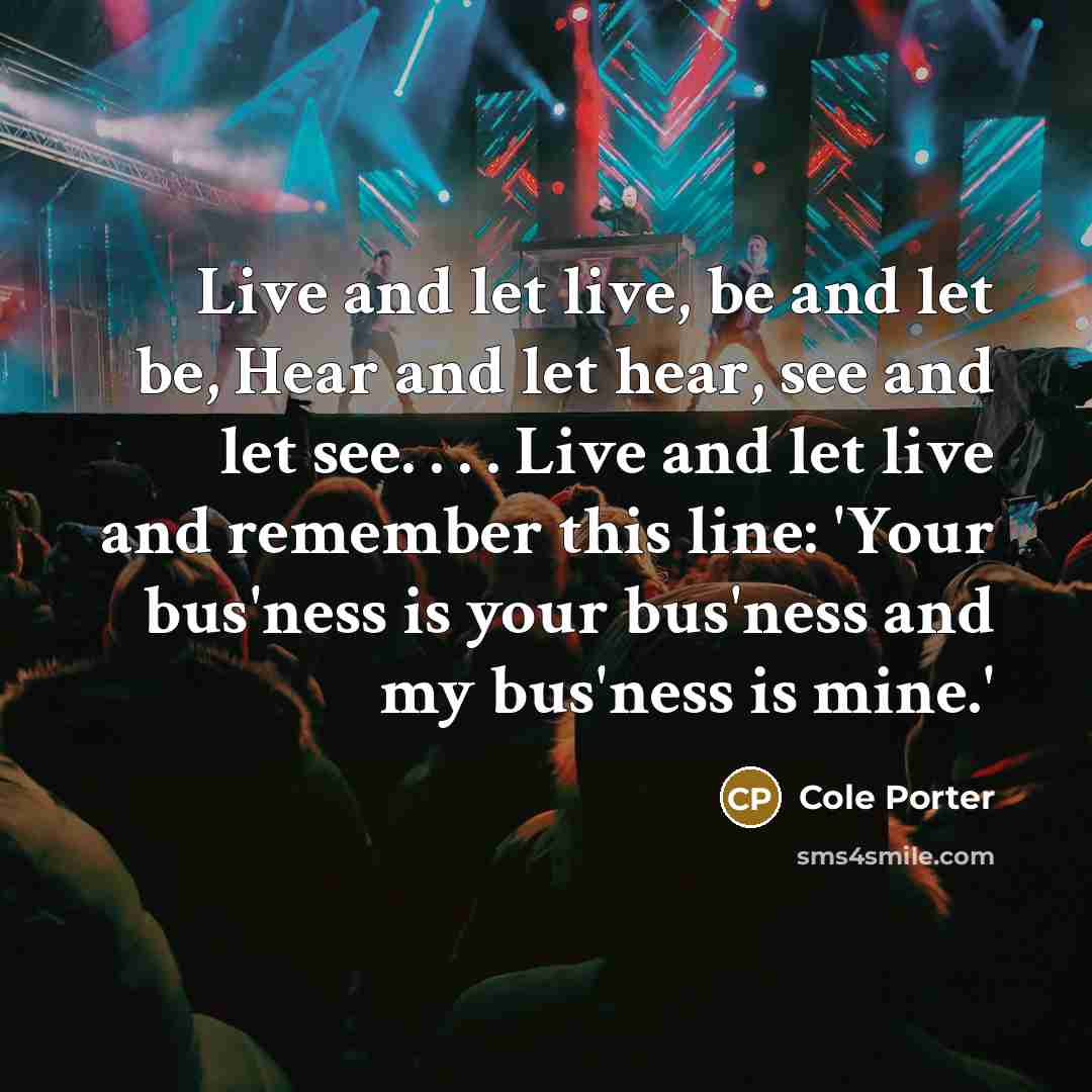“Live and let live, be and let be, Hear and let hear, see and let see. . . . Live and let live and remember this line: 'Your bus'ness is your bus'ness and my bus'ness is mine.'” quote by Cole Porter