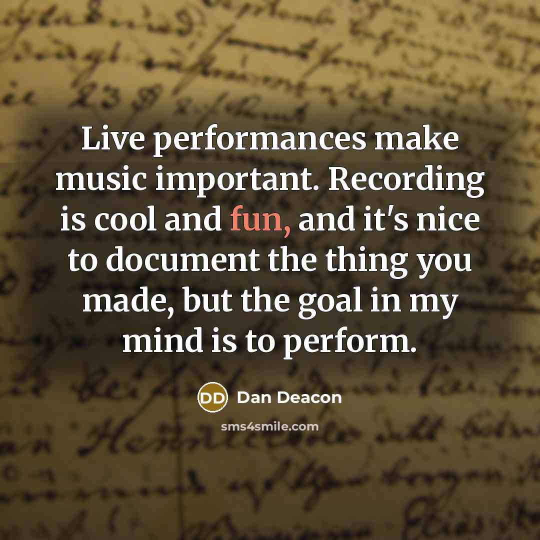 “Live performances make music important. Recording is cool and fun, and it's nice to document the thing you made, but the goal in my mind is to perform.” quote by Dan Deacon
