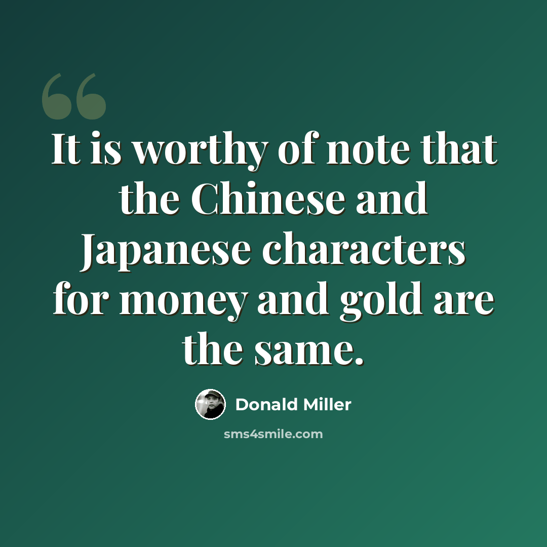 “It is worthy of note that the Chinese and Japanese characters for money and gold are the same.” quote by Donald Miller