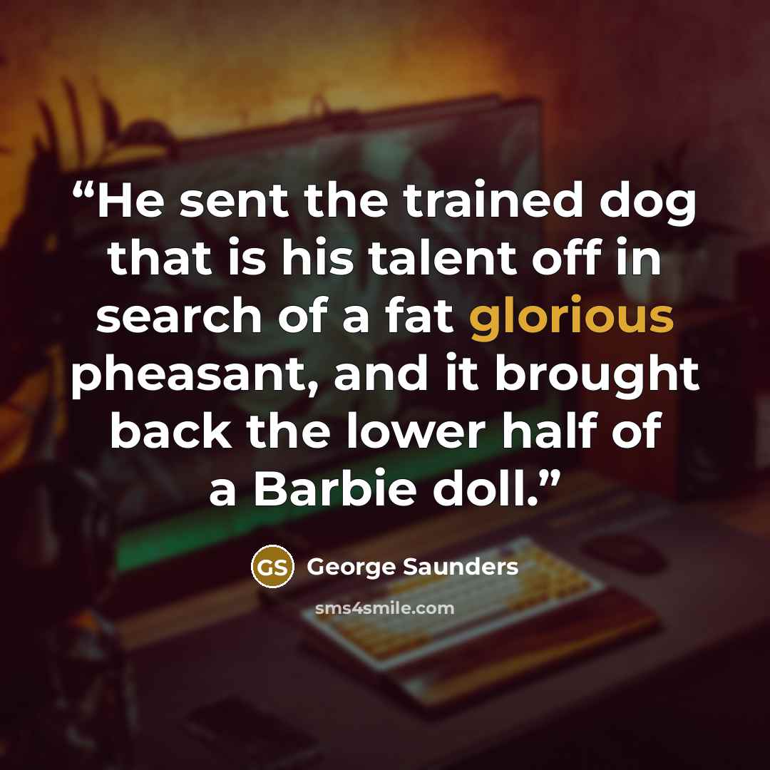 “He sent the trained dog that is his talent off in search of a fat glorious pheasant, and it brought back the lower half of a Barbie doll.” quote by George Saunders