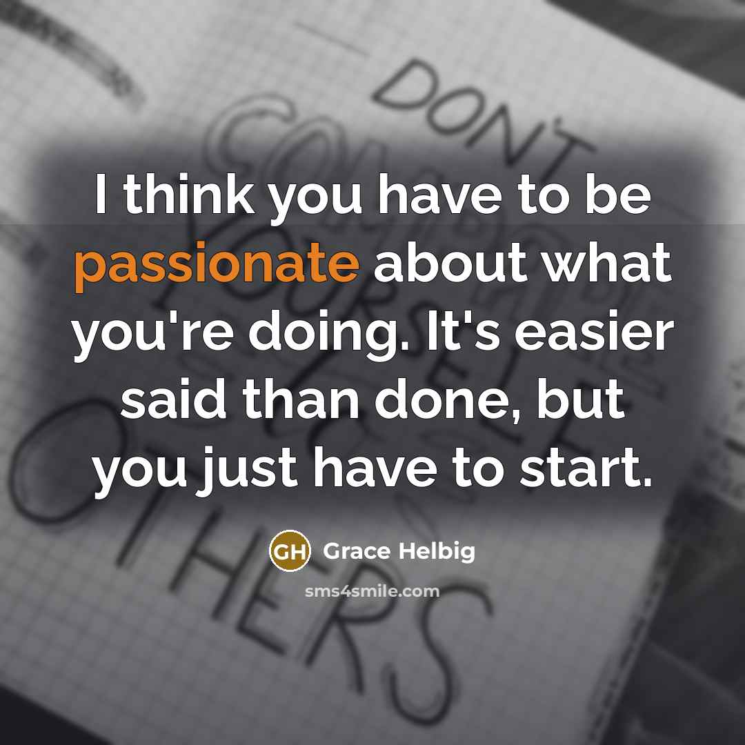 “I think you have to be passionate about what you're doing. It's easier said than done, but you just have to start.” quote by Grace Helbig
