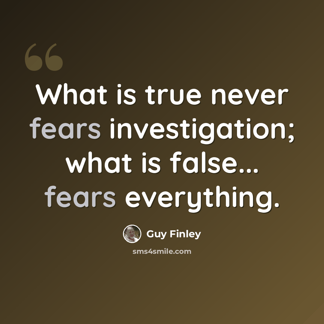 “What is true never fears investigation; what is false... fears everything.” quote by Guy Finley
