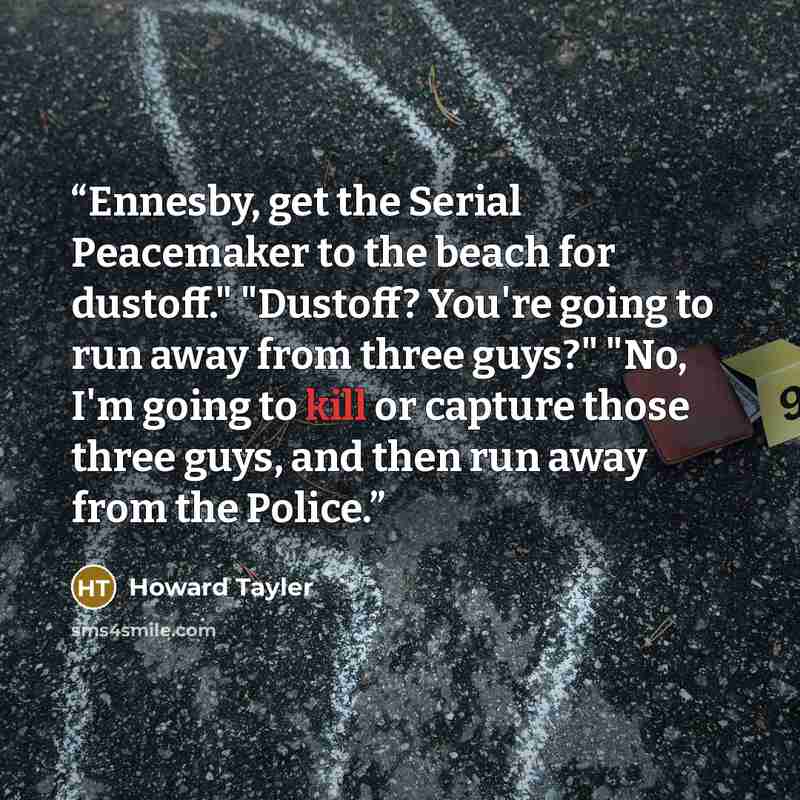 “Ennesby, get the Serial Peacemaker to the beach for dustoff." "Dustoff? You're going to run away from three guys?" "No, I'm going to kill or capture those three guys, and then run away from the Police.” quote by Howard Tayler