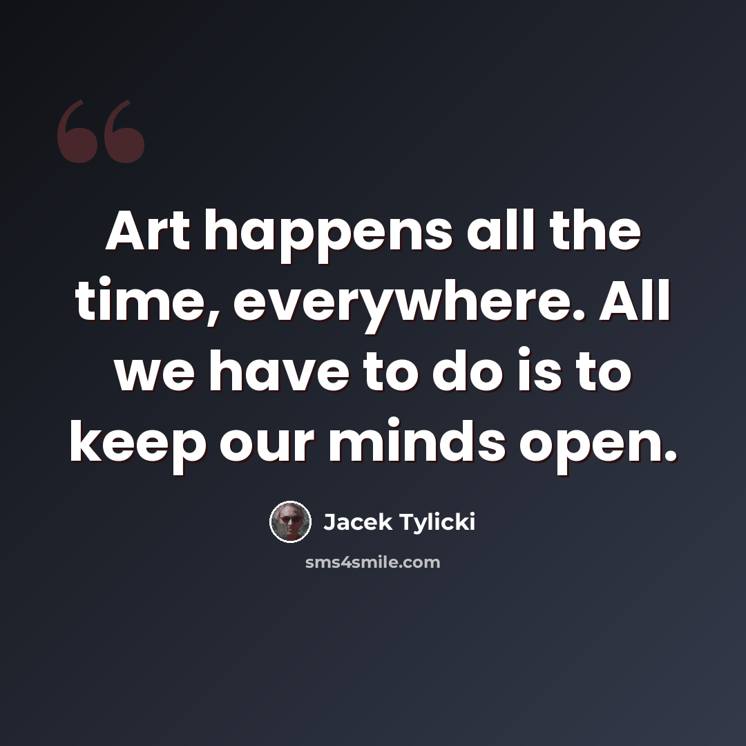 “Art happens all the time, everywhere. All we have to do is to keep our minds open.” quote by Jacek Tylicki