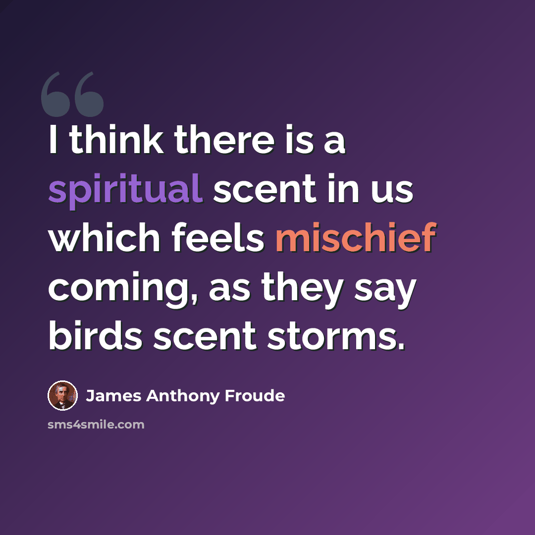 “I think there is a spiritual scent in us which feels mischief coming, as they say birds scent storms.” quote by James Anthony Froude