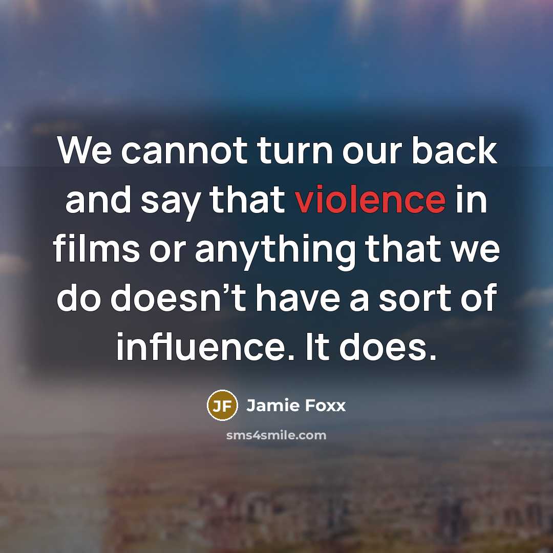 “We cannot turn our back and say that violence in films or anything that we do doesn't have a sort of influence. It does.” quote by Jamie Foxx