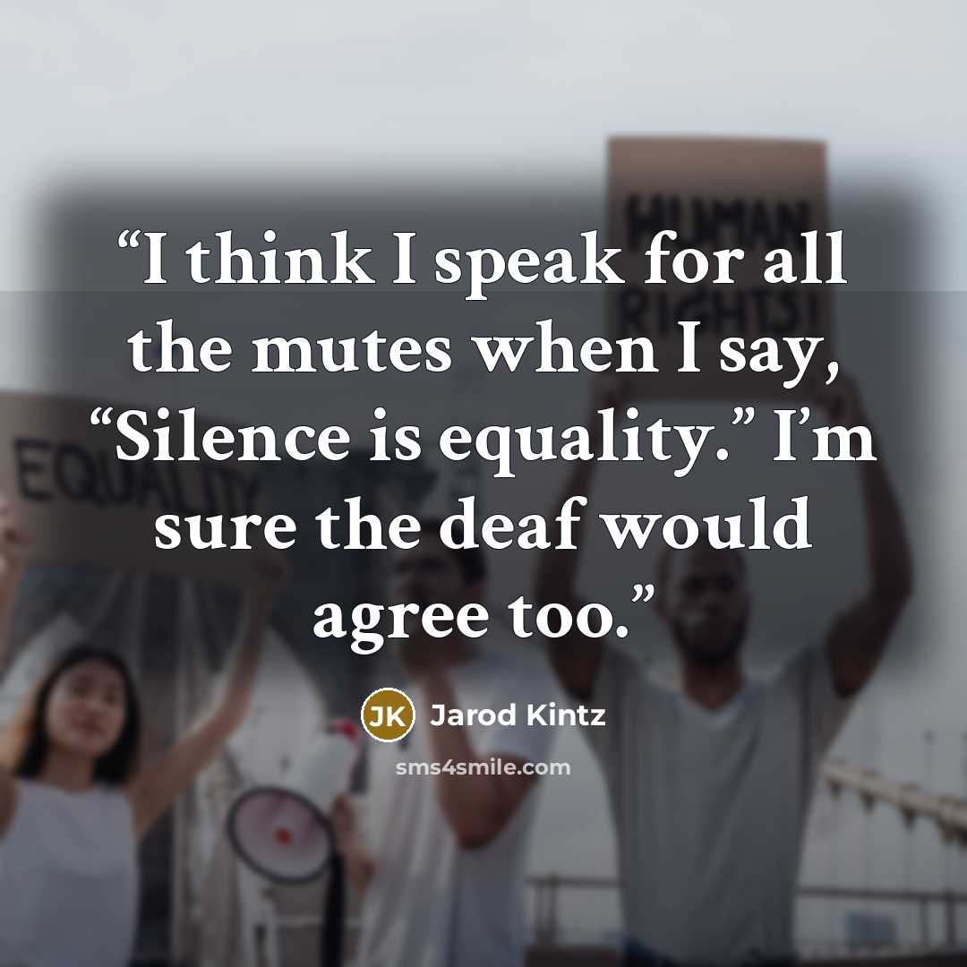 “I think I speak for all the mutes when I say, “Silence is equality.” I’m sure the deaf would agree too.” quote by Jarod Kintz