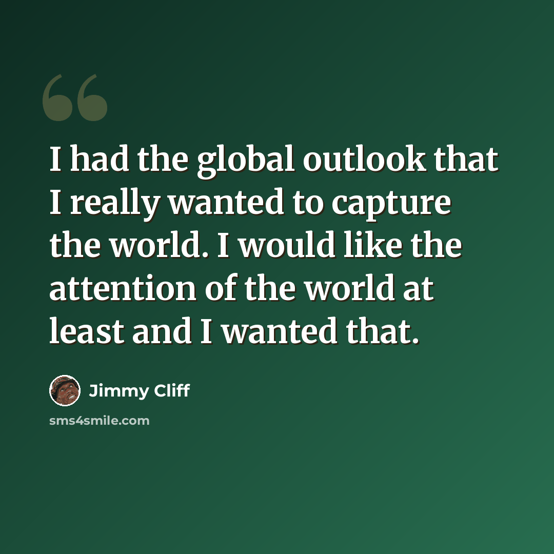 “I had the global outlook that I really wanted to capture the world. I would like the attention of the world at least and I wanted that.” quote by Jimmy Cliff