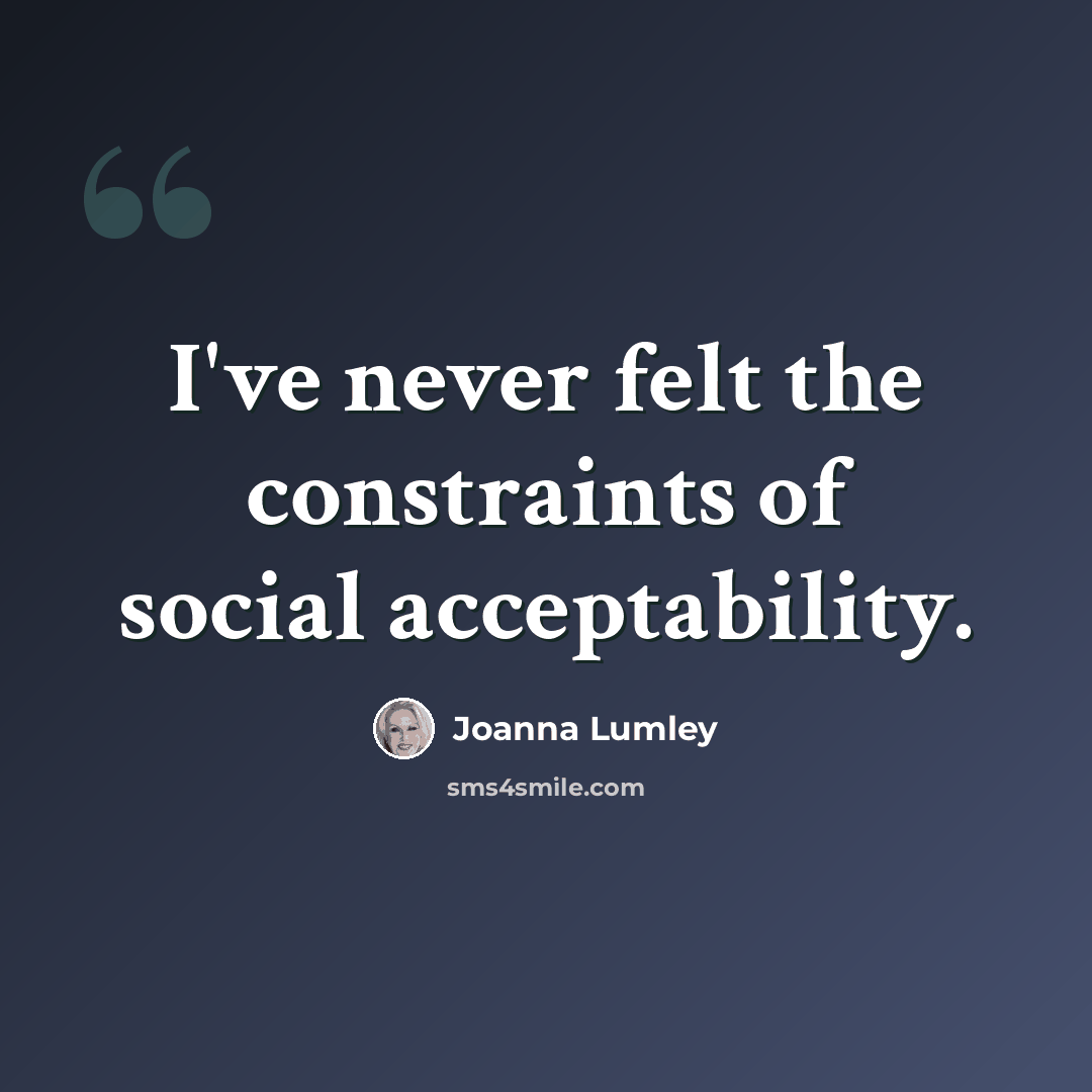 “I've never felt the constraints of social acceptability.” quote by Joanna Lumley