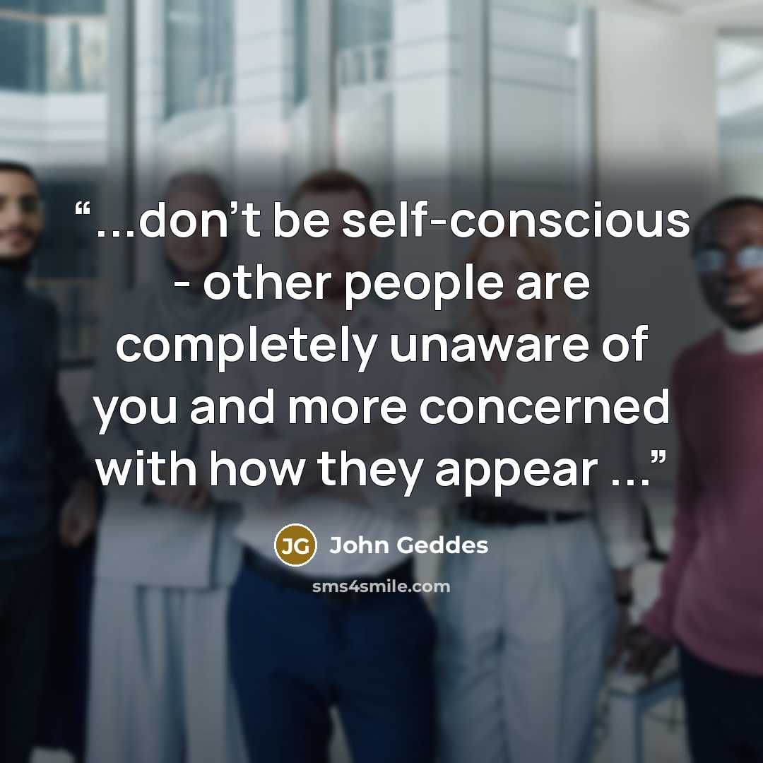 “...don't be self-conscious - other people are completely unaware of you and more concerned with how they appear ...” quote by John Geddes
