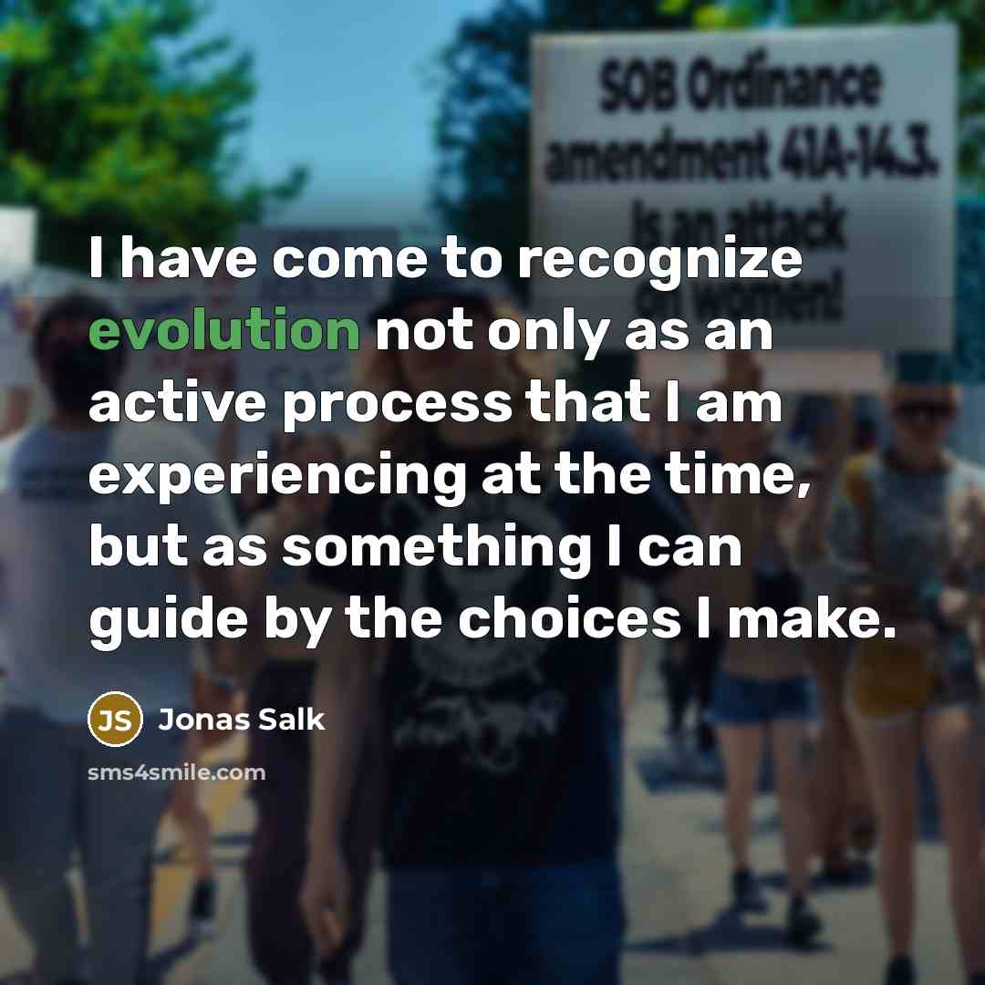 “I have come to recognize evolution not only as an active process that I am experiencing at the time, but as something I can guide by the choices I make.” quote by Jonas Salk