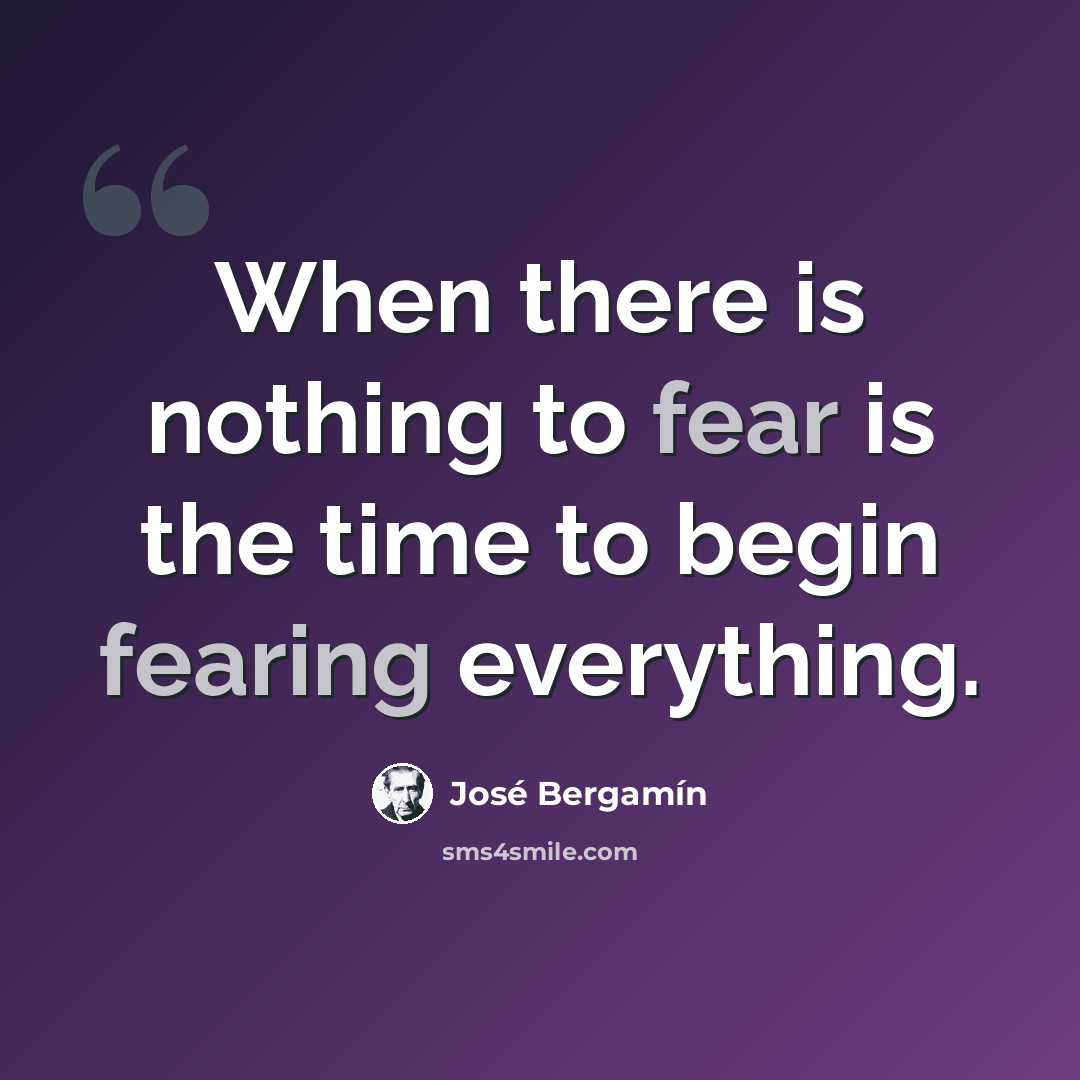 “When there is nothing to fear is the time to begin fearing everything.” quote by Jose Bergamin