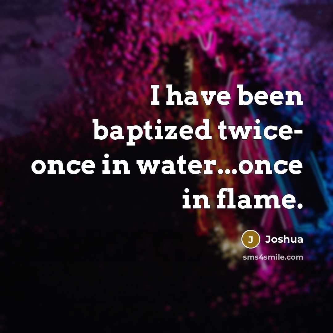 “I have been baptized twice- once in water...once in flame.” quote by Joshua