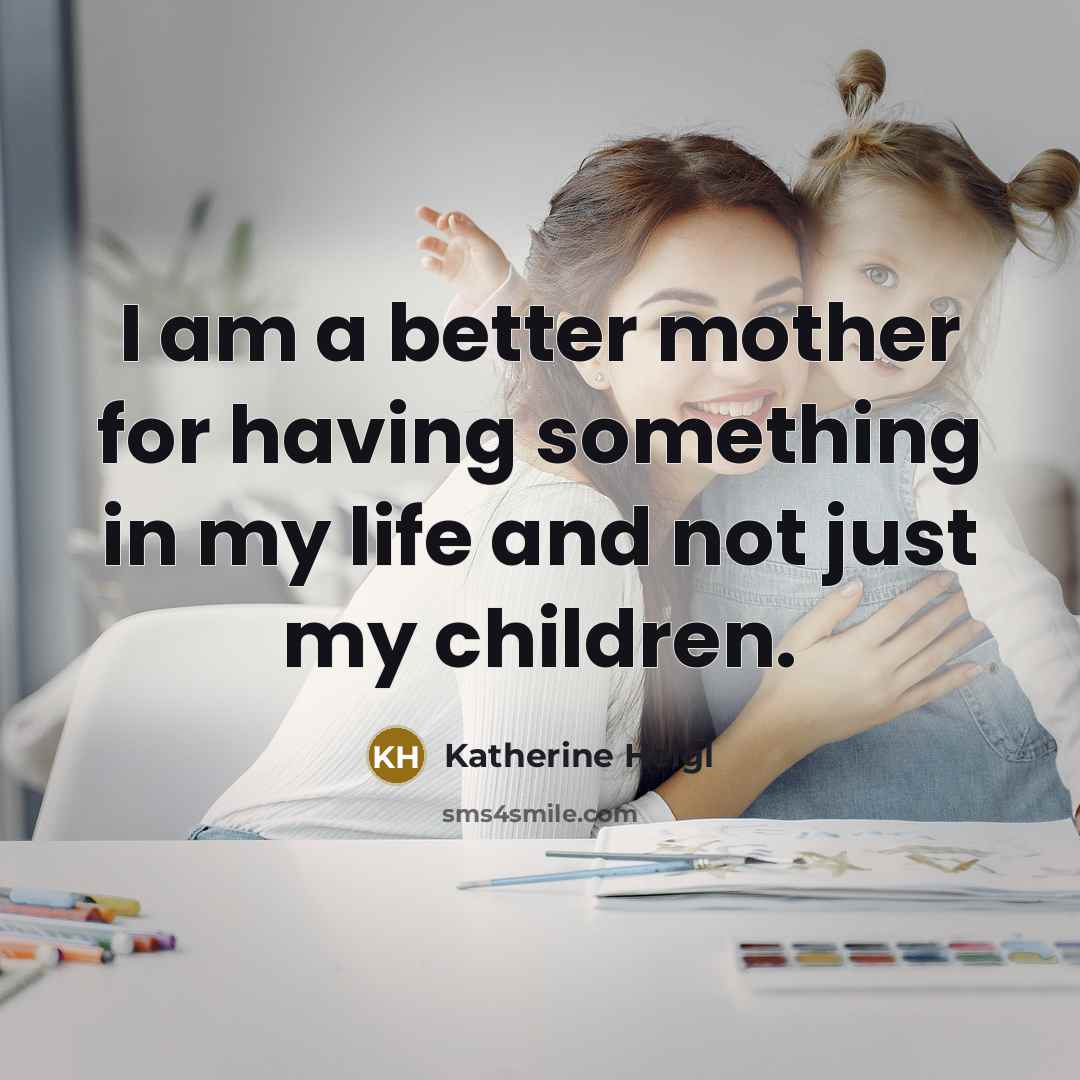 “I am a better mother for having something in my life and not just my children.” quote by Katherine Heigl