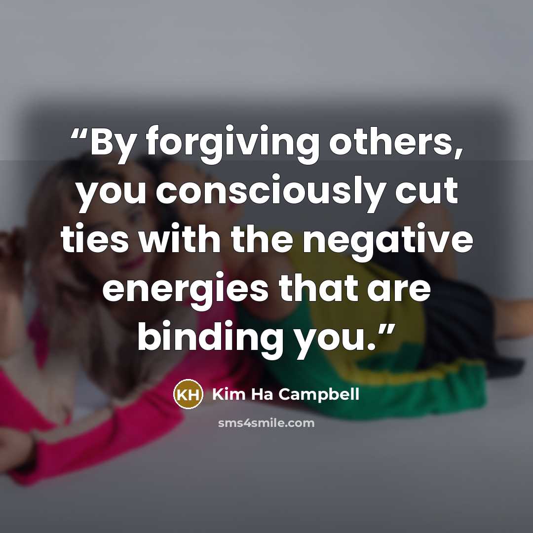 “By forgiving others, you consciously cut ties with the negative energies that are binding you.” quote by Kim Ha Campbell