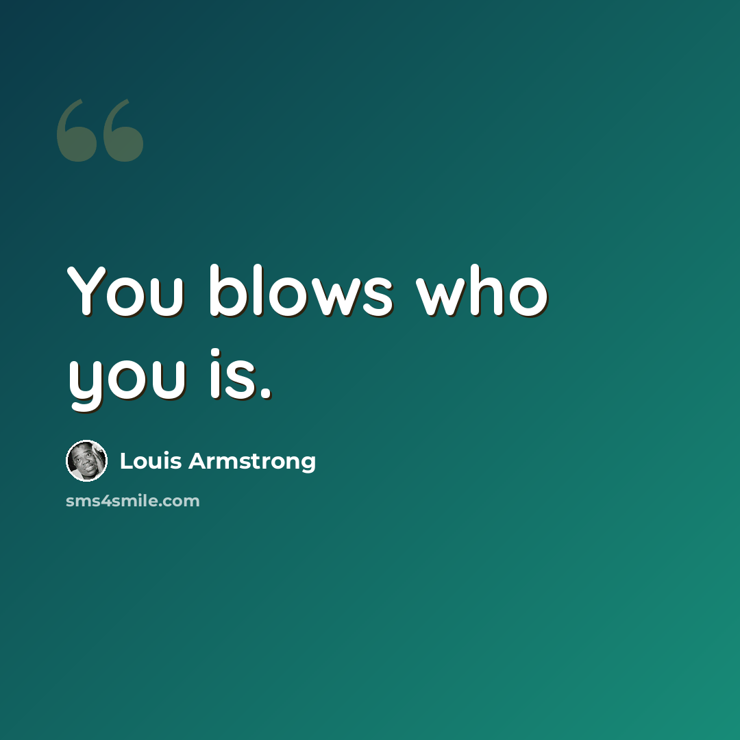 “You blows who you is.” quote by Louis Armstrong