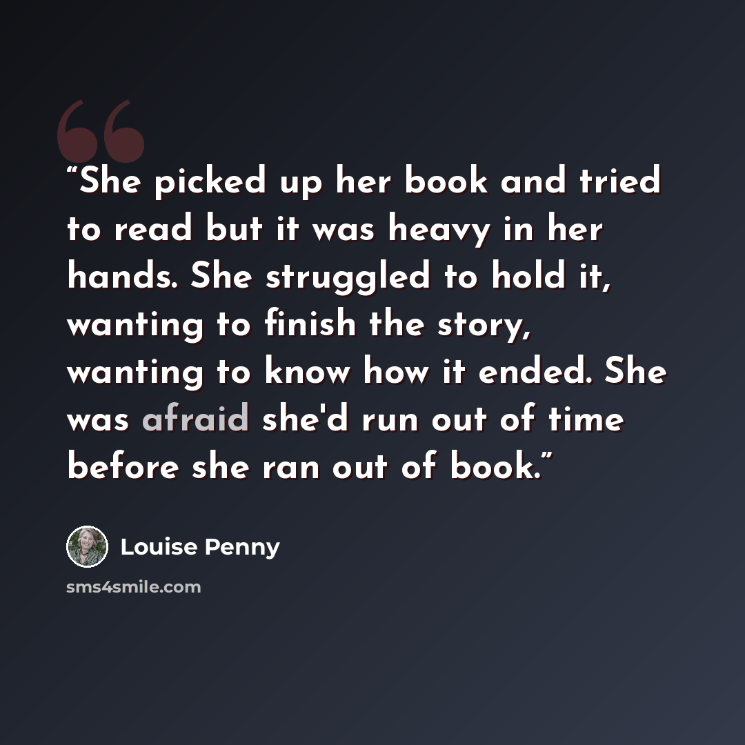 “She picked up her book and tried to read but it was heavy in her hands. She struggled to hold it, wanting to finish the story, wanting to know how it ended. She was afraid she'd run out of time before she ran out of book.” quote by Louise Penny