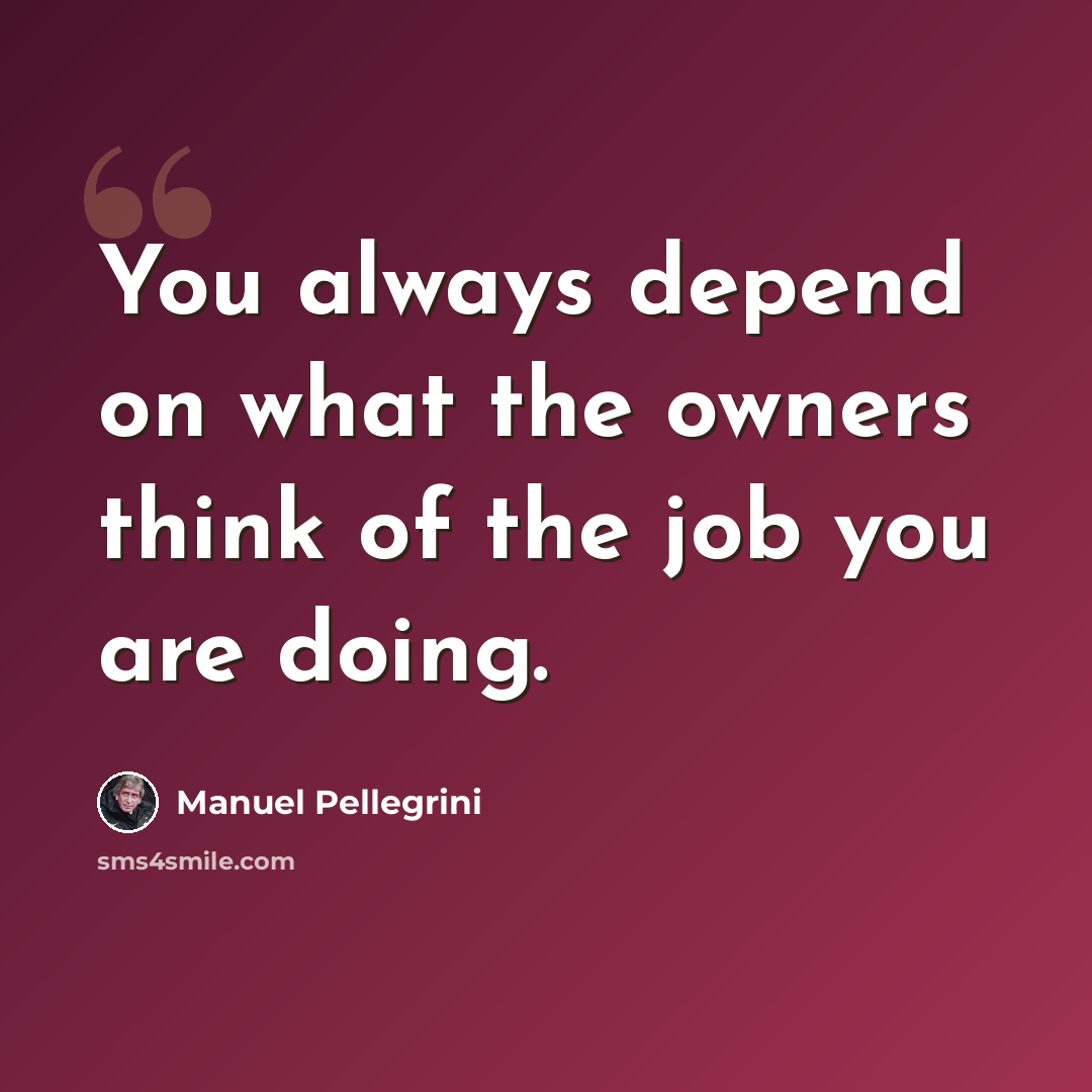 “You always depend on what the owners think of the job you are doing.” quote by Manuel Pellegrini