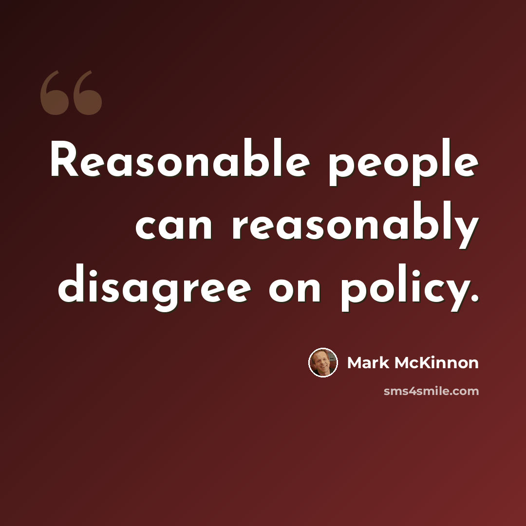 “Reasonable people can reasonably disagree on policy.” quote by Mark McKinnon